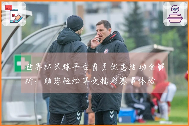 世界杯买球平台首页优惠活动全解析，助您轻松享受精彩赛事体验