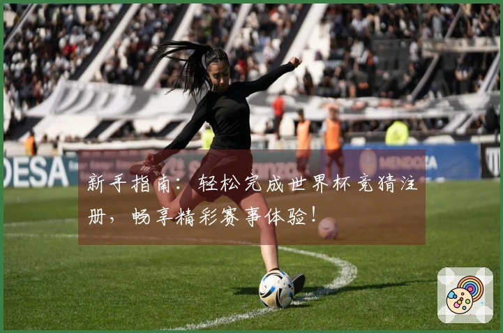 新手指南:轻松完成世界杯竞猜注册,畅享精彩赛事体验!