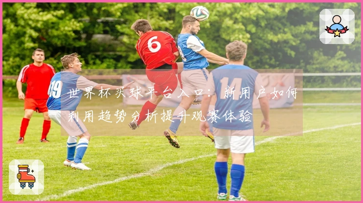 世界杯买球平台入口：新用户如何利用趋势分析提升观赛体验