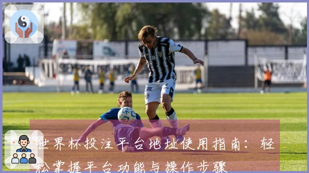 世界杯投注平台地址使用指南：轻松掌握平台功能与操作步骤