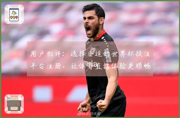 用户测评：选择合适的世界杯投注平台注册，让体育直播体验更顺畅