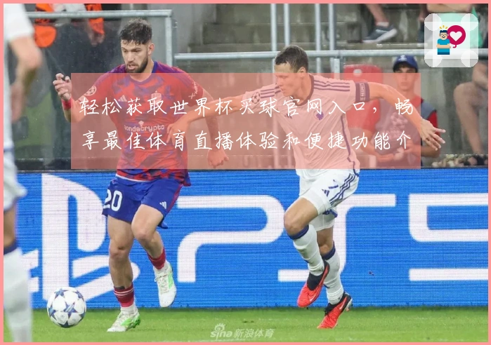 轻松获取世界杯买球官网入口，畅享最佳体育直播体验和便捷功能介绍