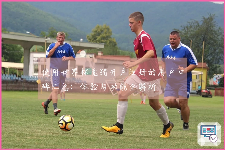 使用世界杯竞猜开户注册的用户口碑汇总：体验与功能全解析