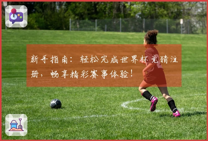 新手指南：轻松完成世界杯竞猜注册，畅享精彩赛事体验！