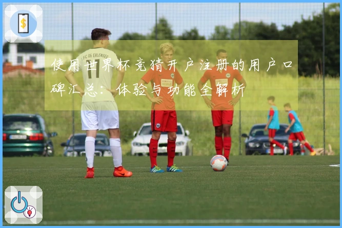 使用世界杯竞猜开户注册的用户口碑汇总：体验与功能全解析