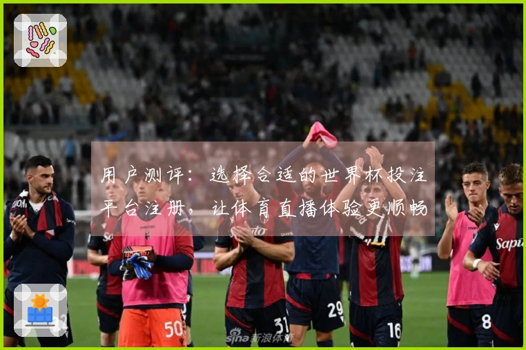用户测评:选择合适的世界杯投注平台注册,让体育直播体验更顺畅