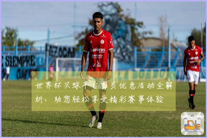 世界杯买球平台首页优惠活动全解析,助您轻松享受精彩赛事体验