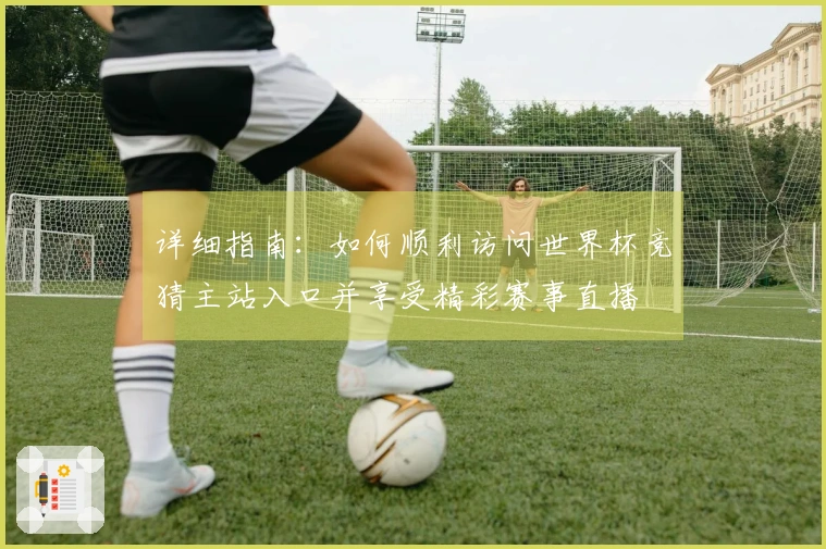详细指南：如何顺利访问世界杯竞猜主站入口并享受精彩赛事直播
