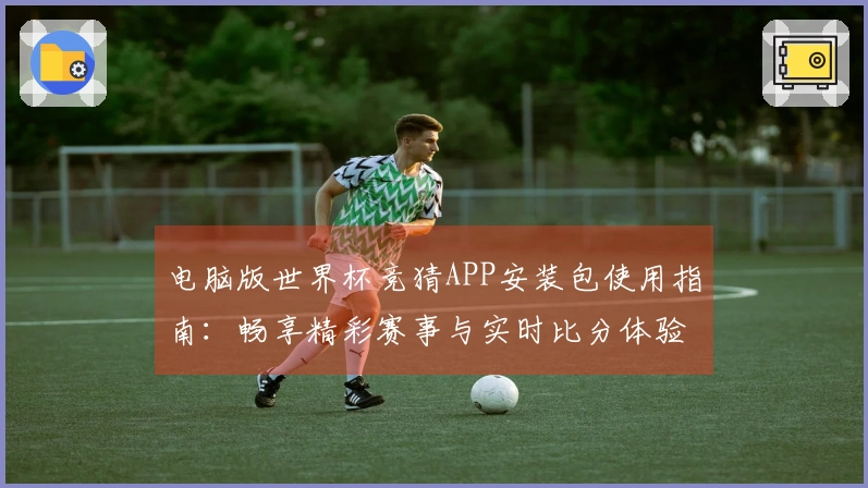 电脑版世界杯竞猜APP安装包使用指南：畅享精彩赛事与实时比分体验