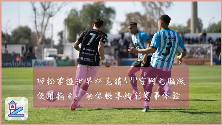 轻松掌握世界杯竞猜APP官网电脑版使用指南，助你畅享精彩赛事体验